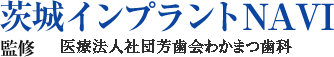 茨城インプラントNAVI 監修 医療法人社団芳歯会わかまつ歯科