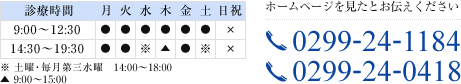 診療時間 月・火・金　9:00～12:30　14:30～19:30　※土曜・毎月第三水曜　14:00～18:00　木　9:00～15:00 定休日 日曜・祝日 ホームページを見たとお伝えください TEL.0299-24-1184,0299-24-0418
