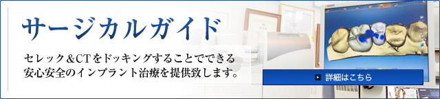 サージカルガイド セレック＆ＣＴをドッキングすることでできる安心安全のインプラント治療を提供致します。 詳細はこちら